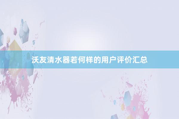 沃友清水器若何样的用户评价汇总