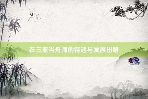 在三亚当舟师的待遇与发展出路